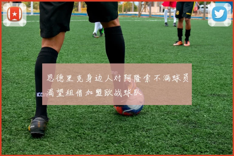 恩德里克身边人对阿隆索不满球员渴望租借加盟欧战球队