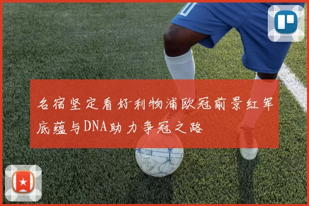 名宿坚定看好利物浦欧冠前景红军底蕴与DNA助力争冠之路
