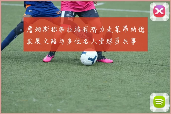 詹姆斯称弗拉格有潜力走莱昂纳德发展之路与多位名人堂球员共事