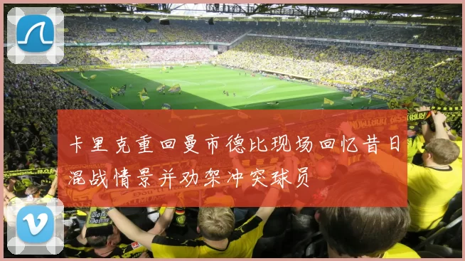 卡里克重回曼市德比现场回忆昔日混战情景并劝架冲突球员