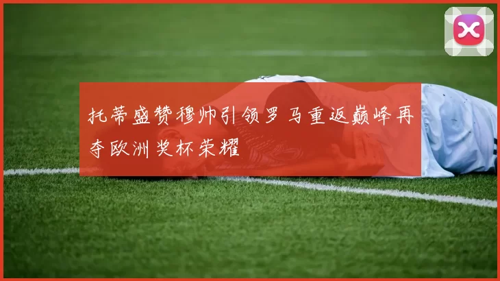 托蒂盛赞穆帅引领罗马重返巅峰再夺欧洲奖杯荣耀