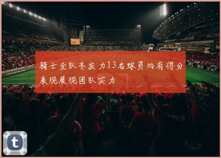 骑士全队齐发力13名球员均有得分表现展现团队实力