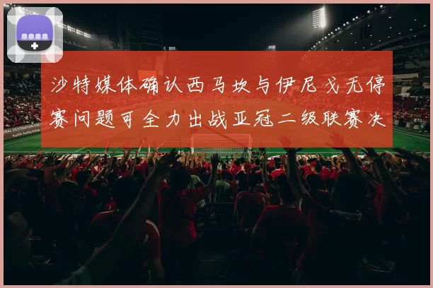 沙特媒体确认西马坎与伊尼戈无停赛问题可全力出战亚冠二级联赛决赛