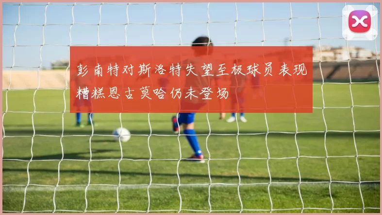 彭南特对斯洛特失望至极球员表现糟糕恩古莫哈仍未登场