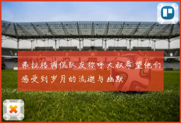 弗拉格调侃队友称呼大叔希望他们感受到岁月的流逝与幽默