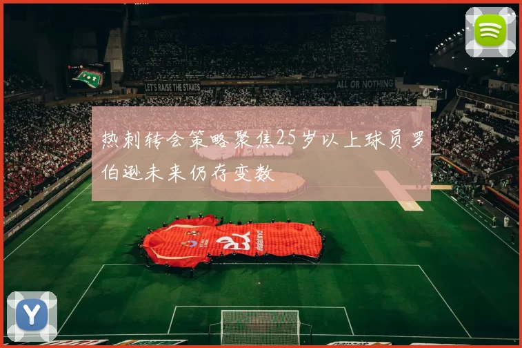 热刺转会策略聚焦25岁以上球员罗伯逊未来仍存变数