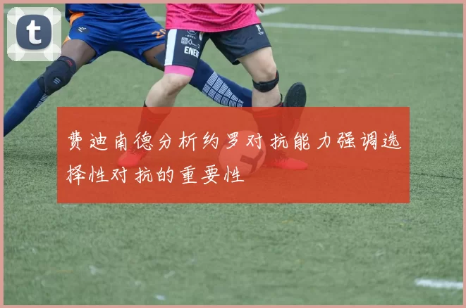 费迪南德分析约罗对抗能力强调选择性对抗的重要性