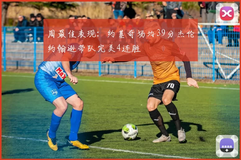 周最佳表现：约基奇场均39分杰伦约翰逊带队完美4连胜