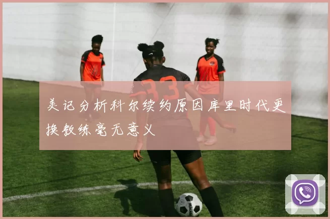 美记分析科尔续约原因库里时代更换教练毫无意义