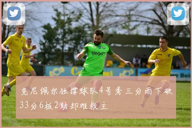 克尼佩尔独撑球队4号秀三分雨下砍33分6板2助却难救主