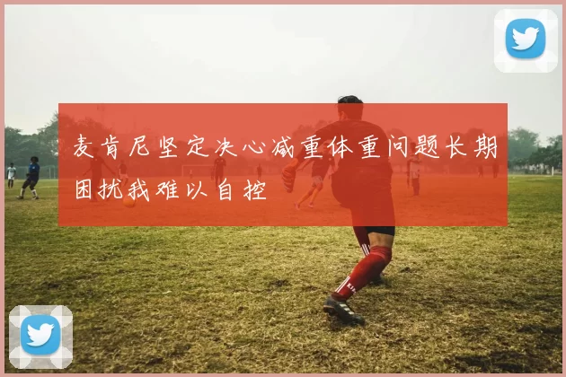 麦肯尼坚定决心减重体重问题长期困扰我难以自控