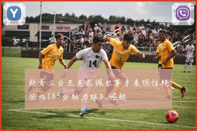 新秀三分王克尼佩尔赛季表现惊艳场均185分助力球队崛起