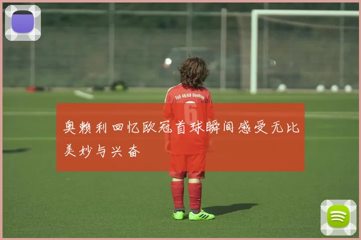 奥赖利回忆欧冠首球瞬间感受无比美妙与兴奋