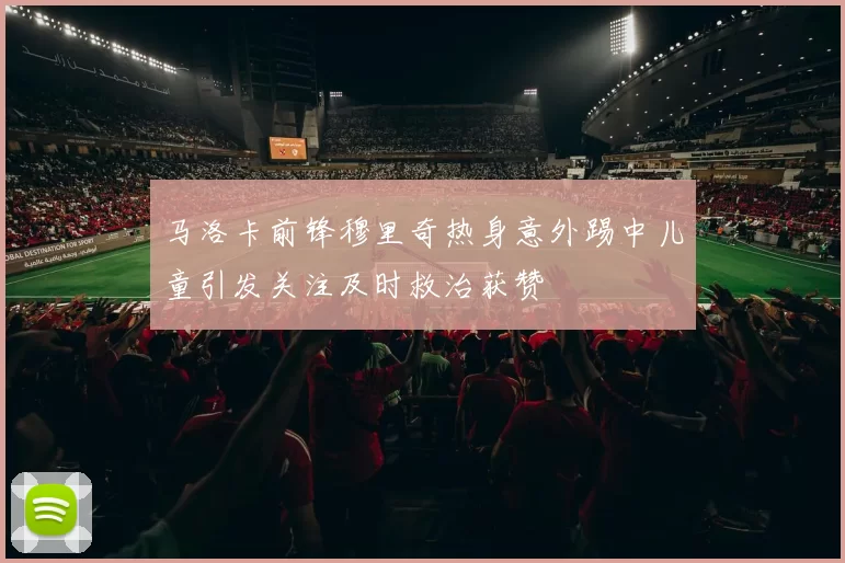 马洛卡前锋穆里奇热身意外踢中儿童引发关注及时救治获赞
