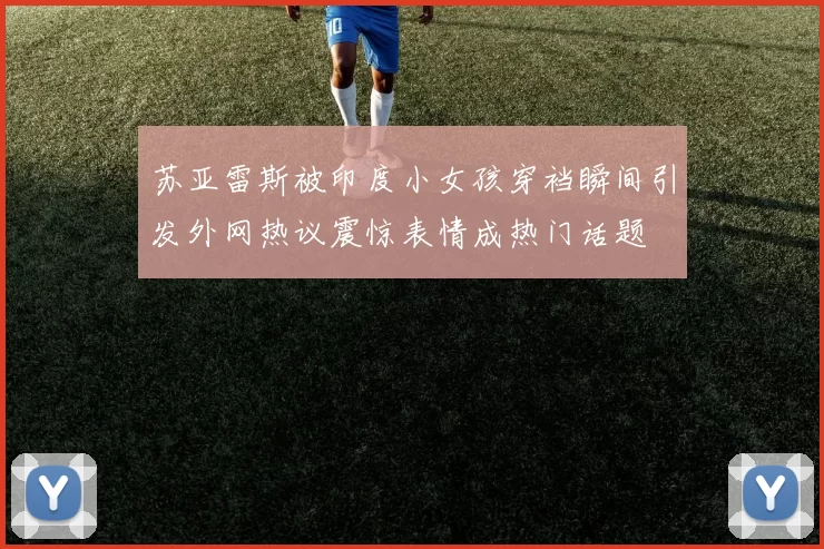 苏亚雷斯被印度小女孩穿裆瞬间引发外网热议震惊表情成热门话题