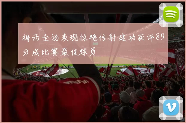 梅西全场表现惊艳传射建功获评89分成比赛最佳球员