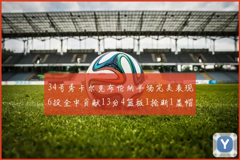 34号秀卡尔克布伦纳半场完美表现6投全中贡献13分4篮板1抢断1盖帽