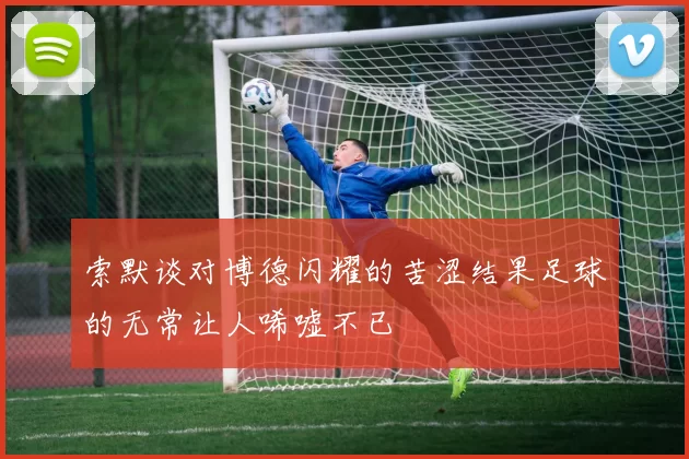 索默谈对博德闪耀的苦涩结果足球的无常让人唏嘘不已