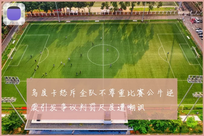 乌度卡怒斥全队不尊重比赛公牛逆袭引发争议判罚尺度遭嘲讽