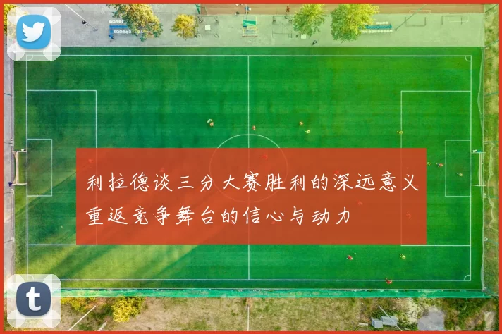 利拉德谈三分大赛胜利的深远意义重返竞争舞台的信心与动力