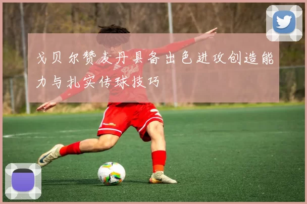 戈贝尔赞麦丹具备出色进攻创造能力与扎实传球技巧