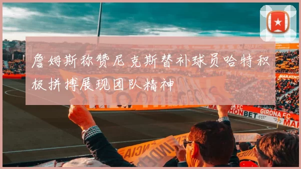 詹姆斯称赞尼克斯替补球员哈特积极拼搏展现团队精神