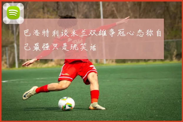巴洛特利谈米兰双雄争冠心态称自己最强只是玩笑话