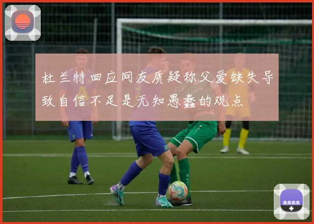 杜兰特回应网友质疑称父爱缺失导致自信不足是无知愚蠢的观点