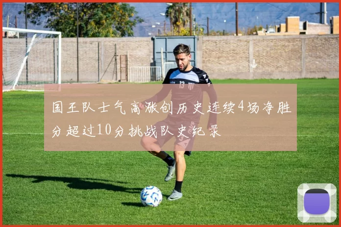 国王队士气高涨创历史连续4场净胜分超过10分挑战队史纪录