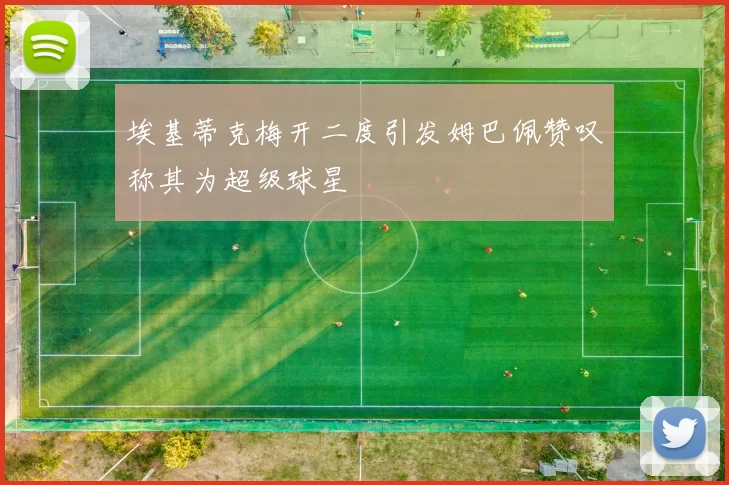 埃基蒂克梅开二度引发姆巴佩赞叹称其为超级球星