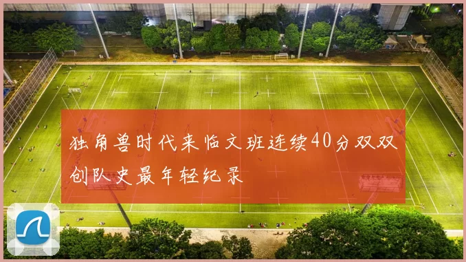 独角兽时代来临文班连续40分双双创队史最年轻纪录