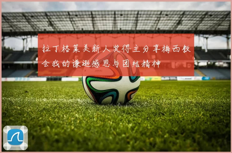 拉丁格莱美新人奖得主分享梅西教会我的谦逊感恩与团结精神