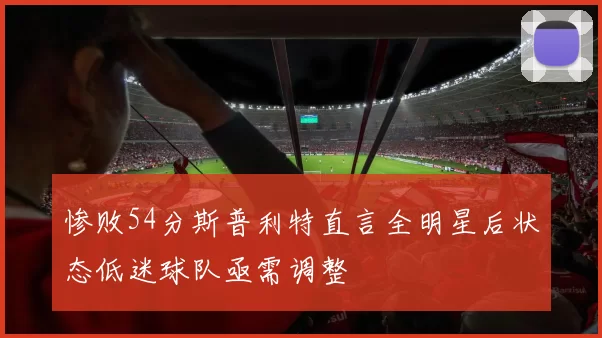 惨败54分斯普利特直言全明星后状态低迷球队亟需调整
