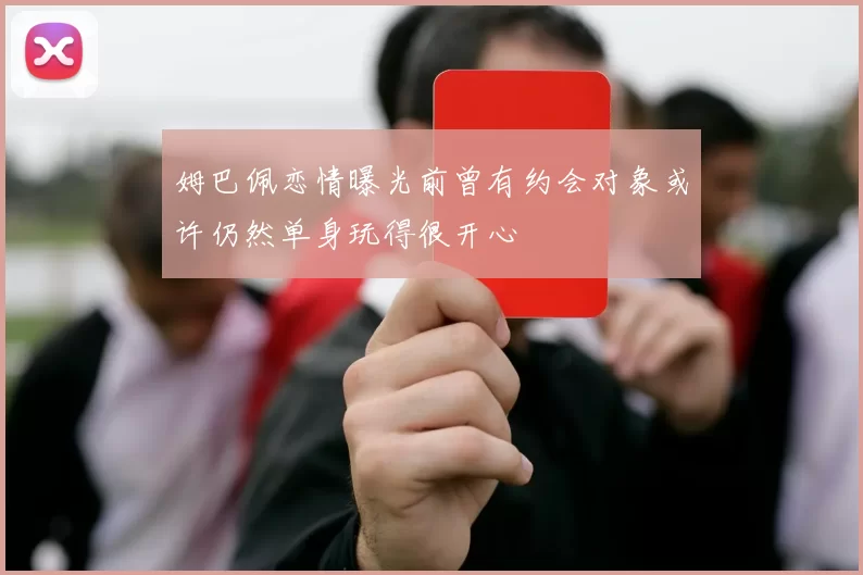 姆巴佩恋情曝光前曾有约会对象或许仍然单身玩得很开心