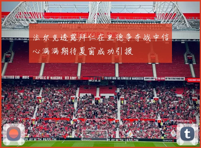 法尔克透露拜仁在里德争夺战中信心满满期待夏窗成功引援