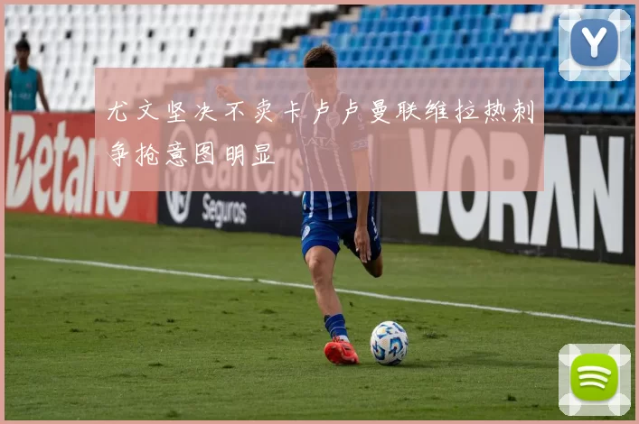 尤文坚决不卖卡卢卢曼联维拉热刺争抢意图明显