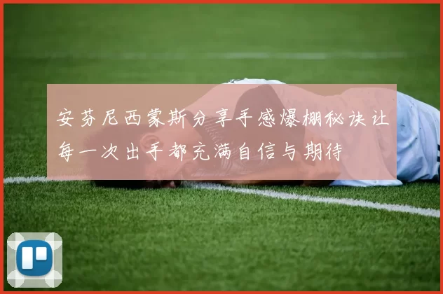 安芬尼西蒙斯分享手感爆棚秘诀让每一次出手都充满自信与期待